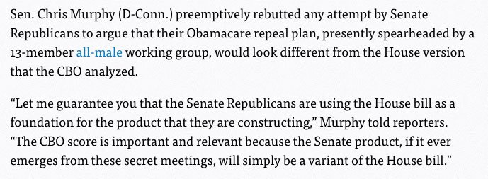 “Let me guarantee you that the Senate Republicans are using the House bill as a foundation for the product that they are constructing,” Murphy told reporters. “The CBO score is important and relevant because the Senate product, if it ever emerges from these secret meetings, will simply be a variant of the House bill.” – Sen. Chris Murphy (D-Conn.)